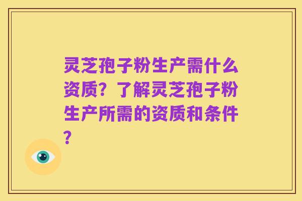 灵芝孢子粉生产需什么资质?了解灵芝孢子粉生产所需的资质和条件?