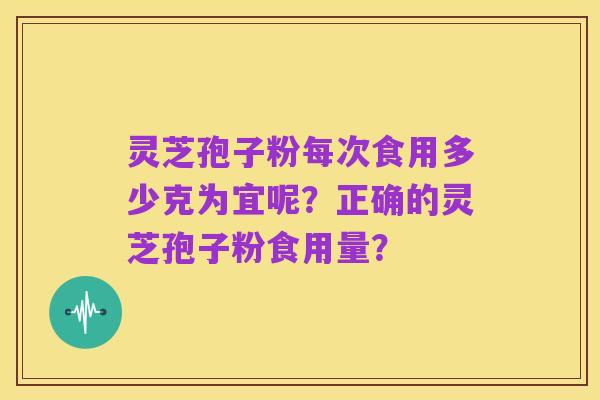 灵芝孢子粉每次食用多少克为宜呢?正确的灵芝孢子粉食用量?