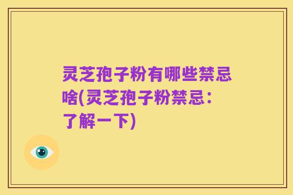 灵芝孢子粉有哪些禁忌啥(灵芝孢子粉禁忌:了解一下)