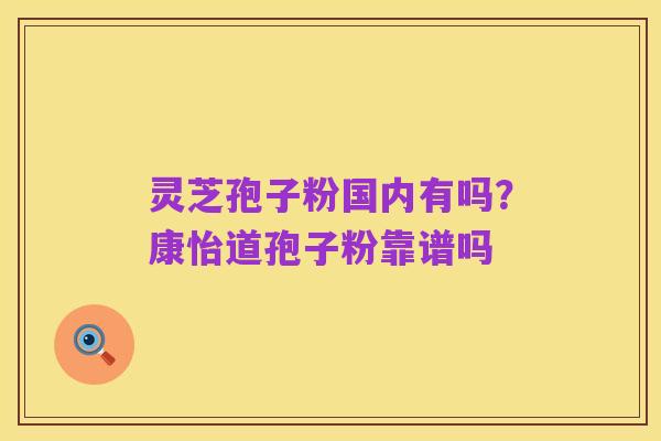 灵芝孢子粉国内有吗?康怡道孢子粉靠谱吗