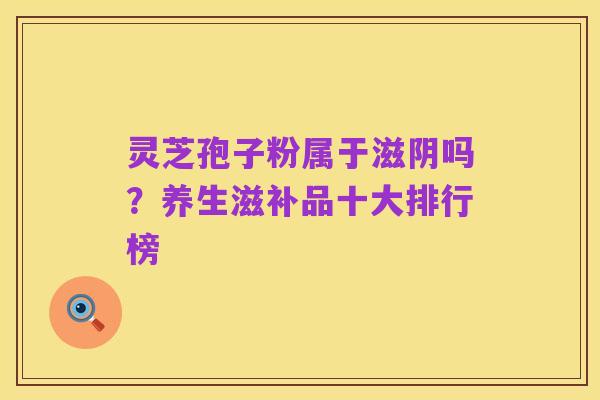 灵芝孢子粉属于滋阴吗？养生滋补品十大排行榜
