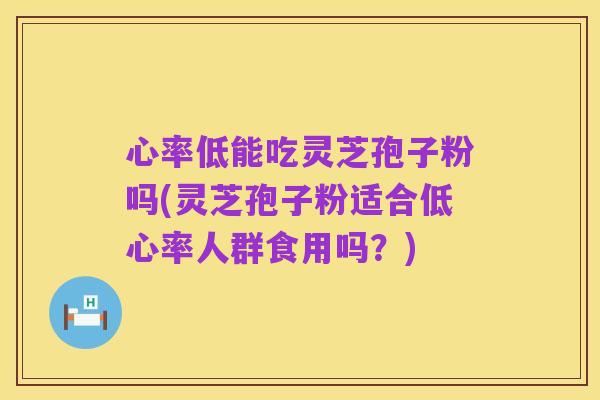 心率低能吃灵芝孢子粉吗(灵芝孢子粉适合低心率人群食用吗？)