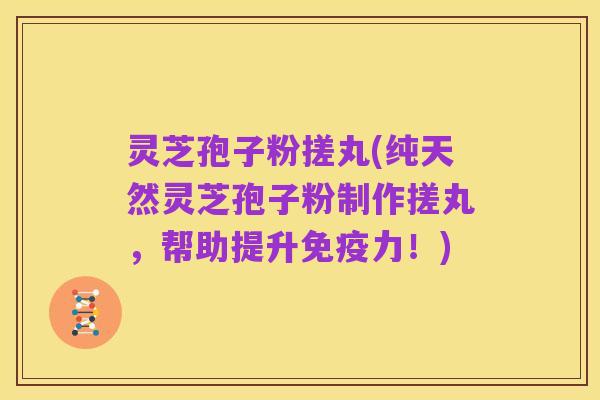 灵芝孢子粉搓丸(纯天然灵芝孢子粉制作搓丸,帮助提升免疫力!)
