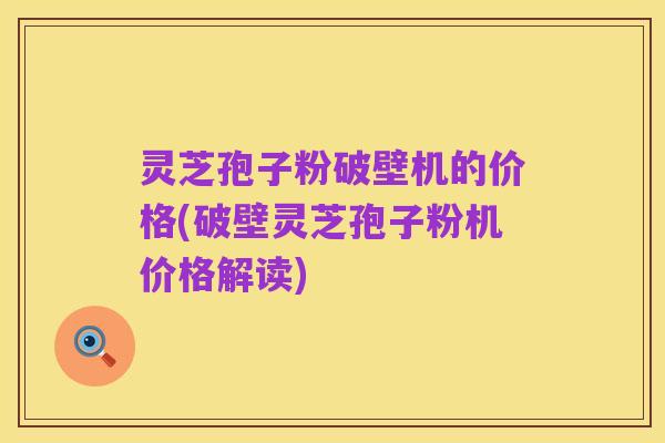 灵芝孢子粉破壁机的价格(破壁灵芝孢子粉机价格解读)