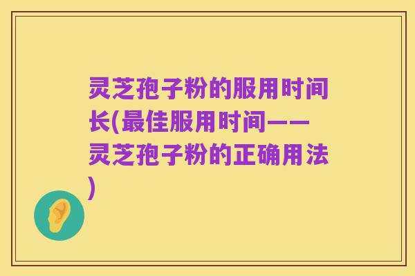 灵芝孢子粉的服用时间长(最佳服用时间——灵芝孢子粉的正确用法)