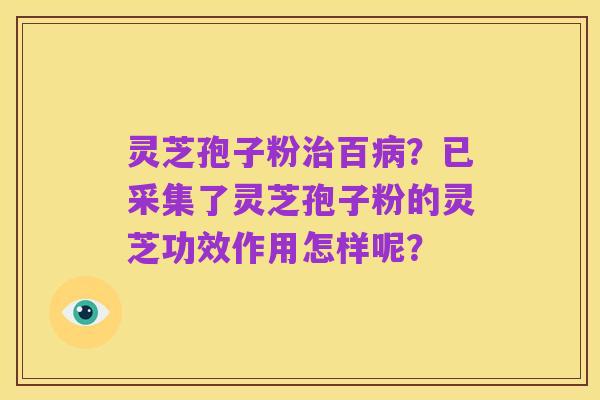 灵芝孢子粉治百病？已采集了灵芝孢子粉的灵芝功效作用怎样呢？