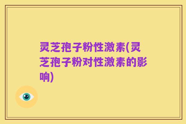 灵芝孢子粉性激素(灵芝孢子粉对性激素的影响)