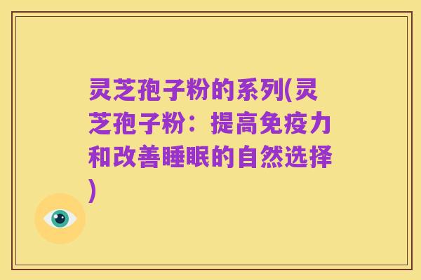 灵芝孢子粉的系列(灵芝孢子粉:提高免疫力和改善睡眠的自然选择)