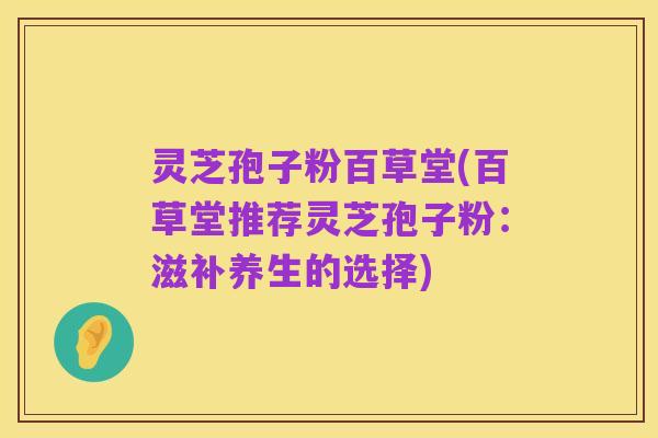 灵芝孢子粉百草堂(百草堂推荐灵芝孢子粉:滋补养生的选择)