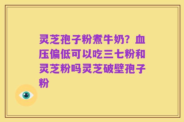 灵芝孢子粉煮牛奶？血压偏低可以吃三七粉和灵芝粉吗灵芝破壁孢子粉