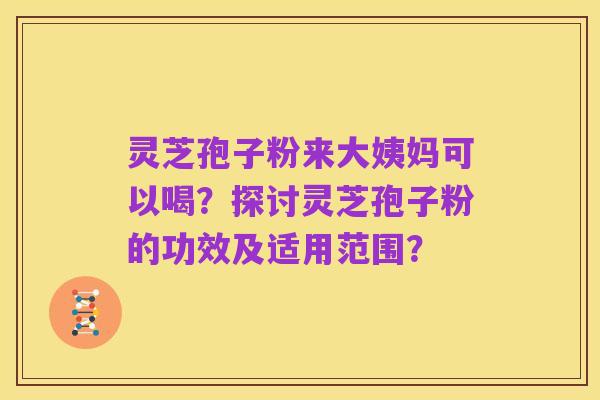 灵芝孢子粉来大姨妈可以喝?探讨灵芝孢子粉的功效及适用范围?