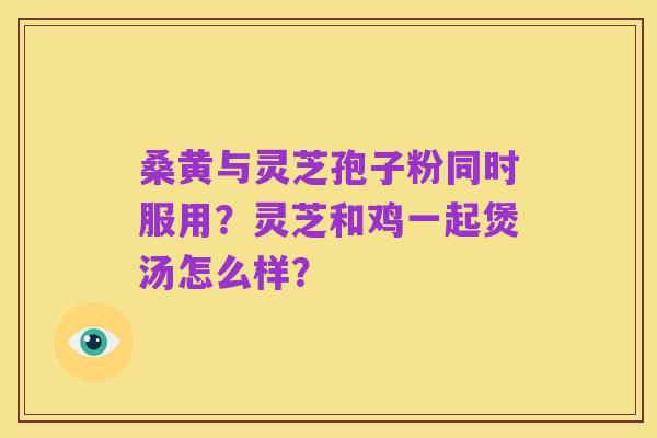 桑黄与灵芝孢子粉同时服用?灵芝和鸡一起煲汤怎么样?