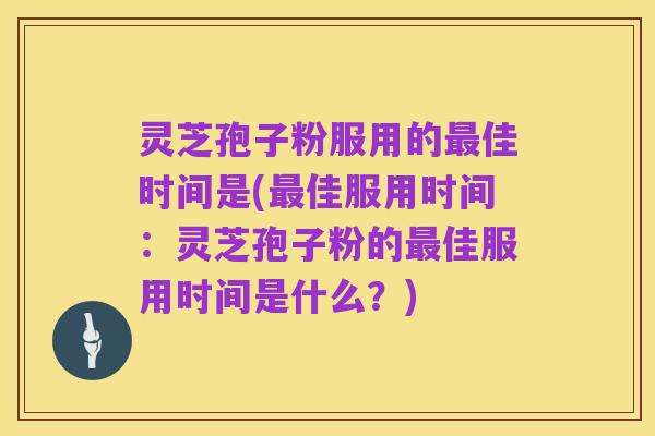 灵芝孢子粉服用的最佳时间是(最佳服用时间:灵芝孢子粉的最佳服用时间是什么?)