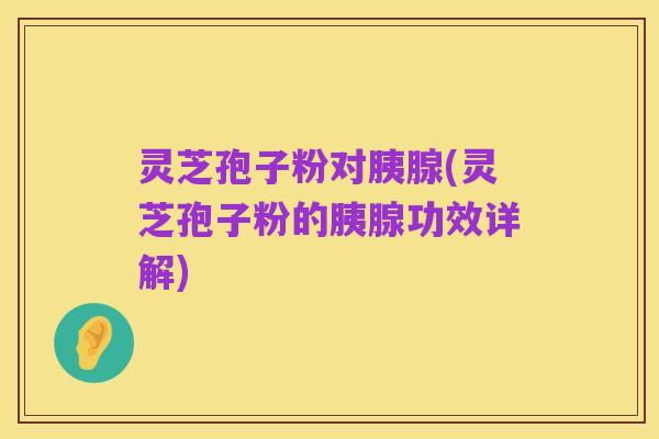 灵芝孢子粉对胰腺(灵芝孢子粉的胰腺功效详解)