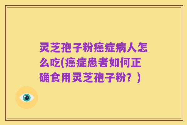 灵芝孢子粉癌症病人怎么吃(癌症患者如何正确食用灵芝孢子粉?)