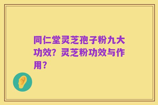 同仁堂灵芝孢子粉九大功效?灵芝粉功效与作用?