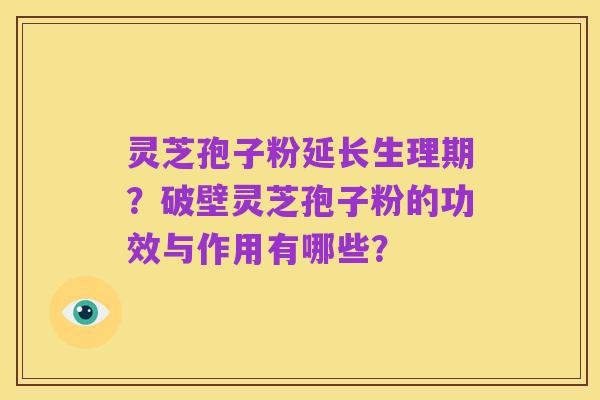 灵芝孢子粉延长生理期?破壁灵芝孢子粉的功效与作用有哪些?