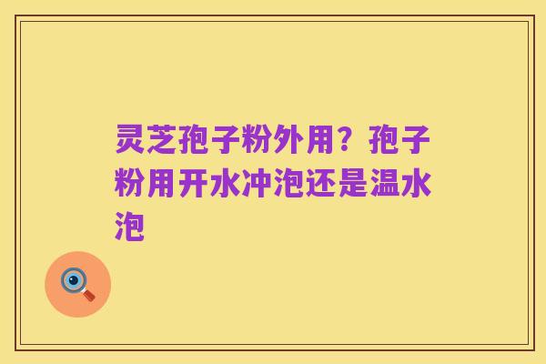 灵芝孢子粉外用?孢子粉用开水冲泡还是温水泡