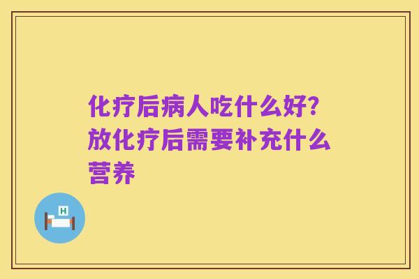 化疗后病人吃什么好?放化疗后需要补充什么营养