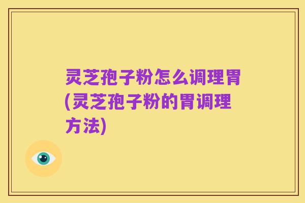 灵芝孢子粉怎么调理胃(灵芝孢子粉的胃调理方法)