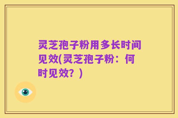 灵芝孢子粉用多长时间见效(灵芝孢子粉:何时见效?)