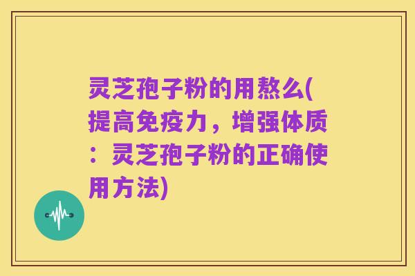 灵芝孢子粉的用熬么(提高免疫力,增强体质:灵芝孢子粉的正确使用方法)