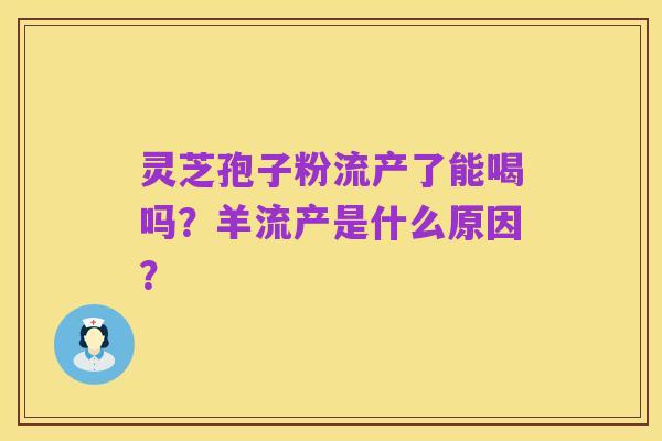 灵芝孢子粉流产了能喝吗?羊流产是什么原因?