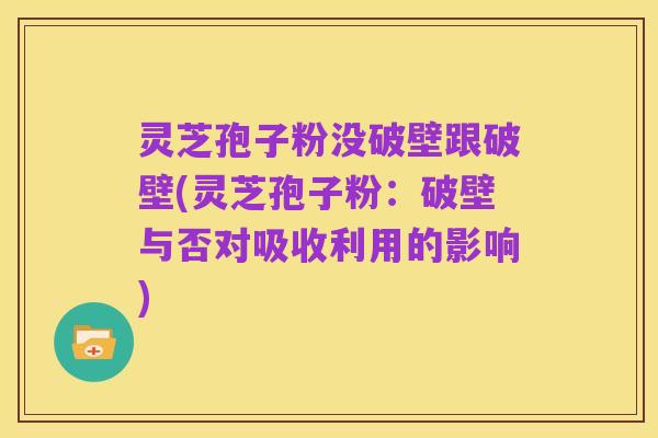 灵芝孢子粉没破壁跟破壁(灵芝孢子粉：破壁与否对吸收利用的影响)