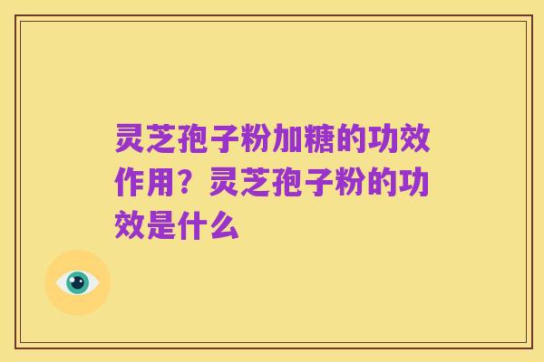 灵芝孢子粉加糖的功效作用？灵芝孢子粉的功效是什么