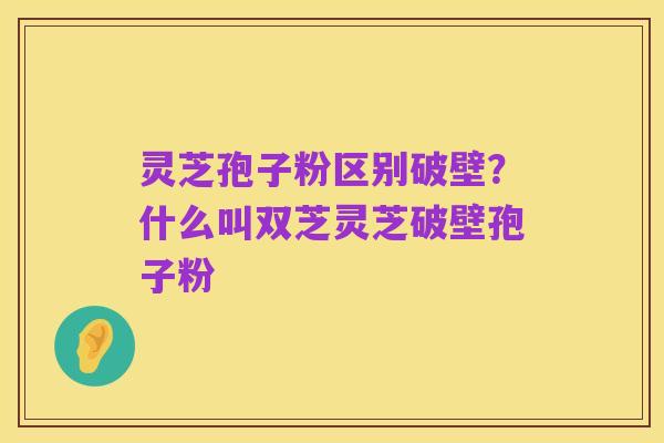 灵芝孢子粉区别破壁？什么叫双芝灵芝破壁孢子粉