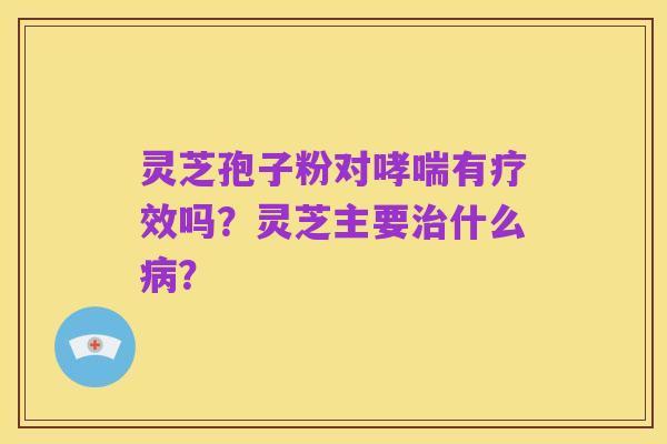 灵芝孢子粉对哮喘有疗效吗?灵芝主要治什么病?