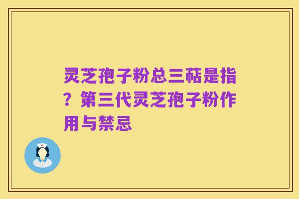 灵芝孢子粉总三萜是指？第三代灵芝孢子粉作用与禁忌
