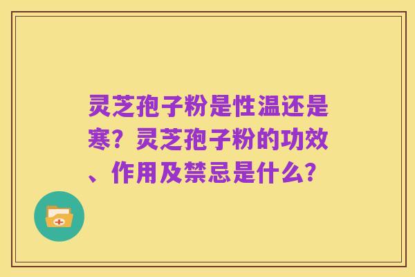 灵芝孢子粉是性温还是寒?灵芝孢子粉的功效、作用及禁忌是什么?