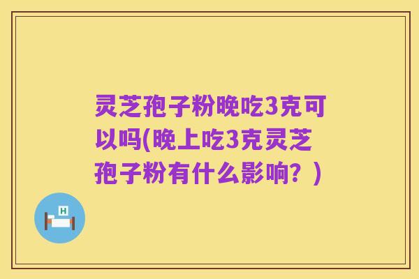 灵芝孢子粉晚吃3克可以吗(晚上吃3克灵芝孢子粉有什么影响?)