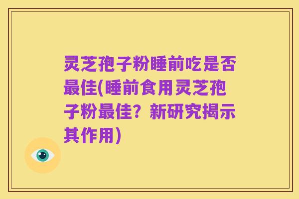 灵芝孢子粉睡前吃是否最佳(睡前食用灵芝孢子粉最佳？新研究揭示其作用)