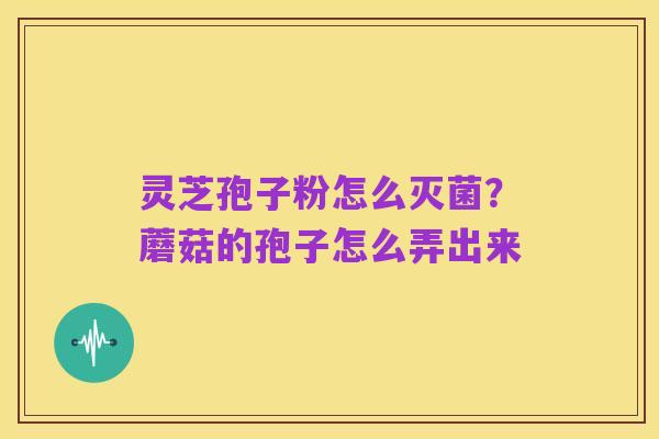 灵芝孢子粉怎么灭菌?蘑菇的孢子怎么弄出来
