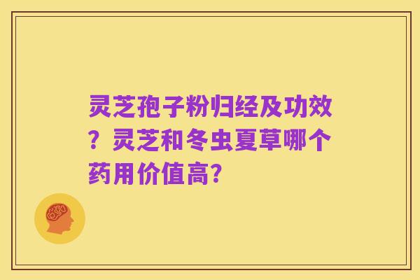 灵芝孢子粉归经及功效?灵芝和冬虫夏草哪个药用价值高?