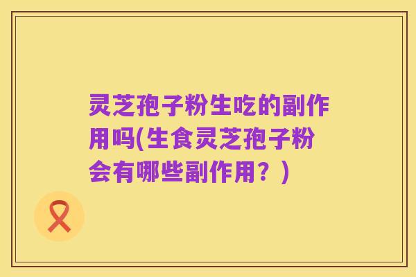 灵芝孢子粉生吃的副作用吗(生食灵芝孢子粉会有哪些副作用?)