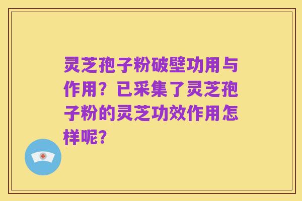 灵芝孢子粉破壁功用与作用？已采集了灵芝孢子粉的灵芝功效作用怎样呢？