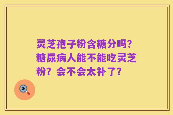 灵芝孢子粉含糖分吗？糖尿病人能不能吃灵芝粉？会不会太补了？