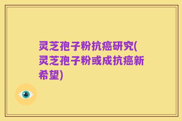 灵芝孢子粉抗癌研究(灵芝孢子粉或成抗癌新希望)