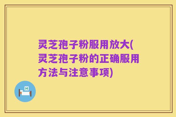 灵芝孢子粉服用放大(灵芝孢子粉的正确服用方法与注意事项)