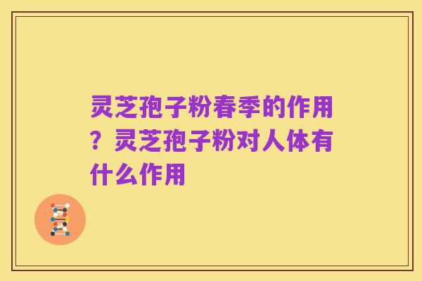 灵芝孢子粉春季的作用?灵芝孢子粉对人体有什么作用