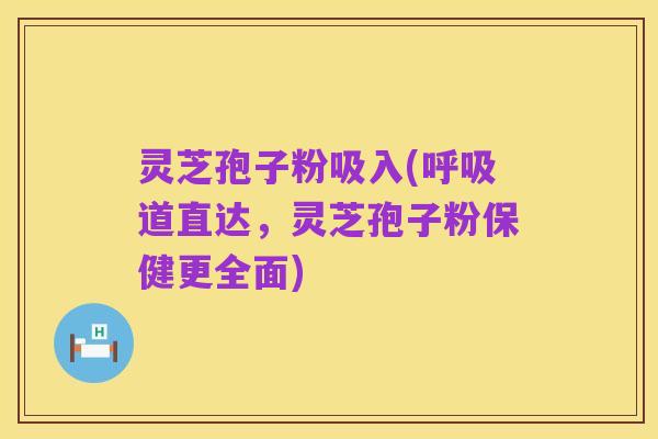 灵芝孢子粉吸入(呼吸道直达,灵芝孢子粉保健更全面)
