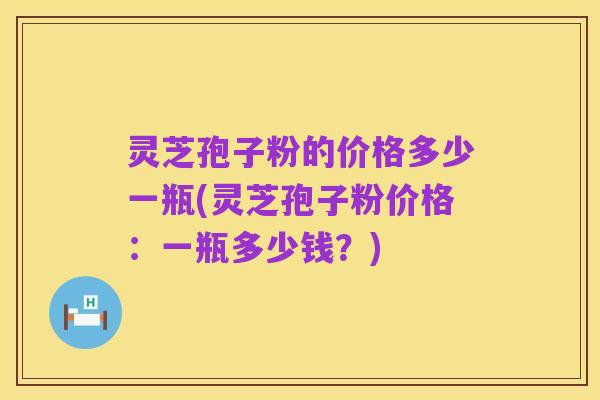 灵芝孢子粉的价格多少一瓶(灵芝孢子粉价格:一瓶多少钱?)