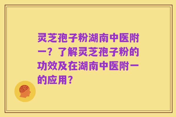 灵芝孢子粉湖南中医附一?了解灵芝孢子粉的功效及在湖南中医附一的应用?