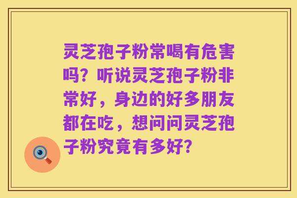 灵芝孢子粉常喝有危害吗?听说灵芝孢子粉非常好,身边的好多朋友都在吃,想问问灵芝孢子粉究竟有多好?