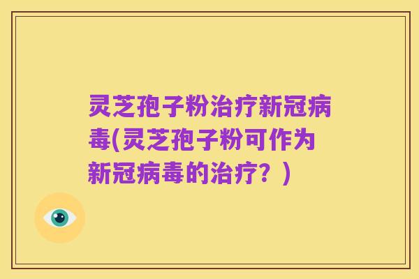 灵芝孢子粉治疗新冠病毒(灵芝孢子粉可作为新冠病毒的治疗?)