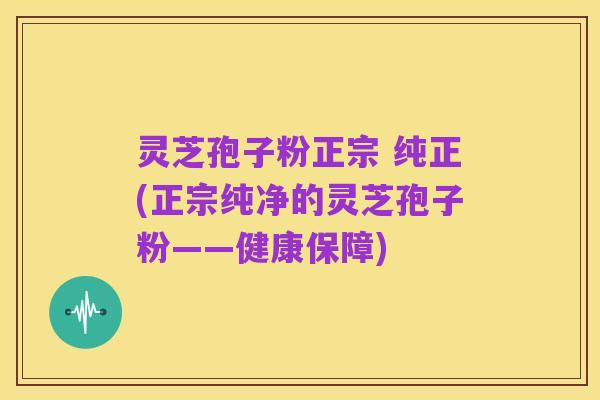 灵芝孢子粉正宗 纯正(正宗纯净的灵芝孢子粉——健康保障)