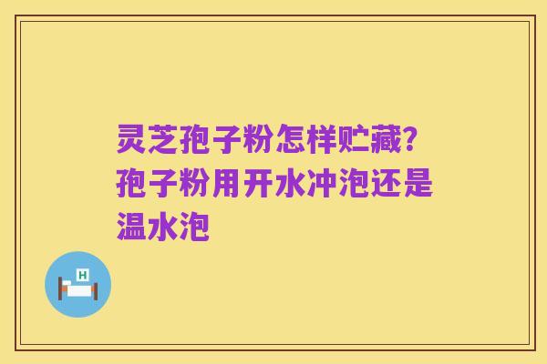 灵芝孢子粉怎样贮藏?孢子粉用开水冲泡还是温水泡